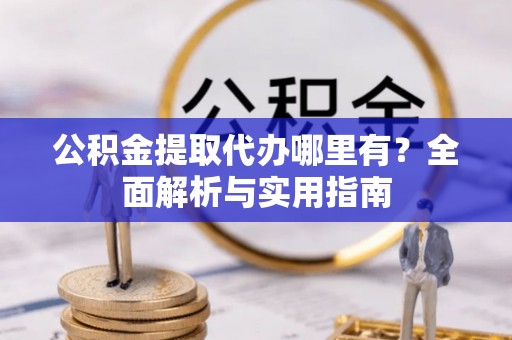 镇巴公积金提取代办哪里有？全面解析与实用指南