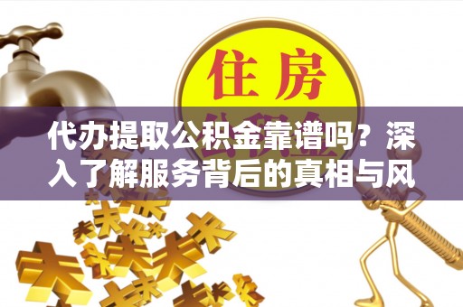 镇巴代办提取公积金靠谱吗？深入了解服务背后的真相与风险