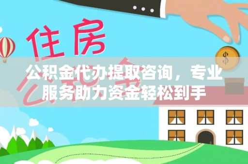 镇巴公积金代办提取咨询，专业服务助力资金轻松到手