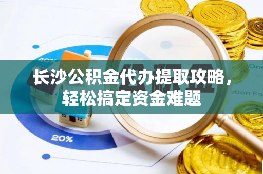 镇巴长沙公积金代办提取攻略，轻松搞定资金难题