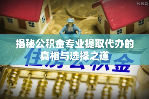 镇巴揭秘公积金专业提取代办的真相与选择之道