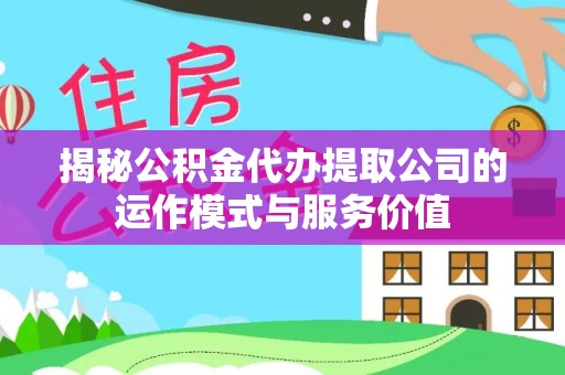 镇巴揭秘公积金代办提取公司的运作模式与服务价值