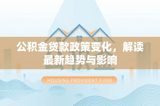 镇巴公积金贷款政策变化，解读最新趋势与影响
