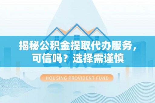 镇巴揭秘公积金提取代办服务，可信吗？选择需谨慎