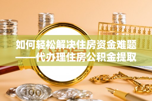 镇巴如何轻松解决住房资金难题——代办理住房公积金提取服务详解