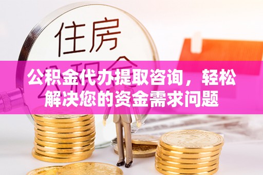 镇巴公积金代办提取咨询，轻松解决您的资金需求问题
