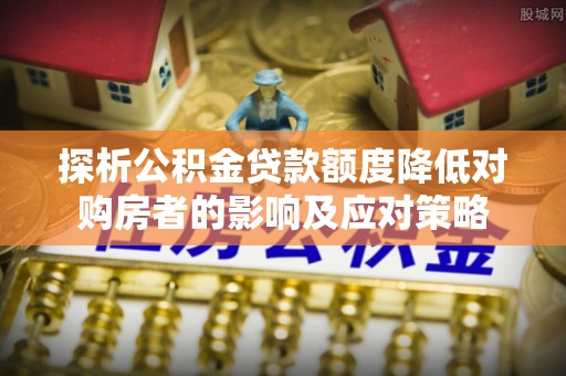 镇巴探析公积金贷款额度降低对购房者的影响及应对策略