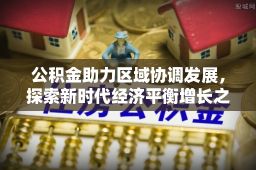 镇巴公积金助力区域协调发展，探索新时代经济平衡增长之道