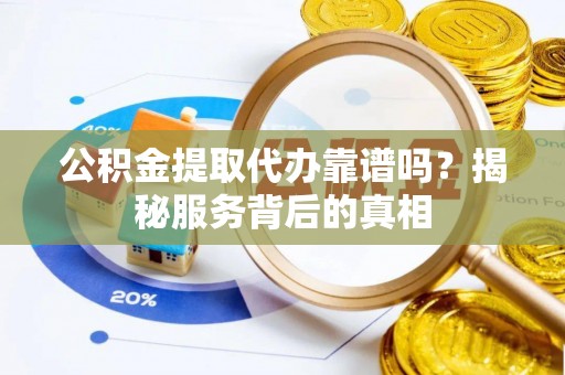 镇巴公积金提取代办靠谱吗？揭秘服务背后的真相