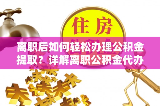 镇巴离职后如何轻松办理公积金提取？详解离职公积金代办提取流程