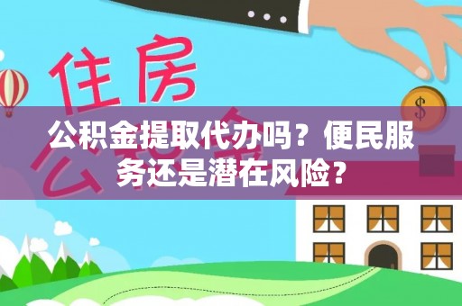 镇巴公积金提取代办吗？便民服务还是潜在风险？