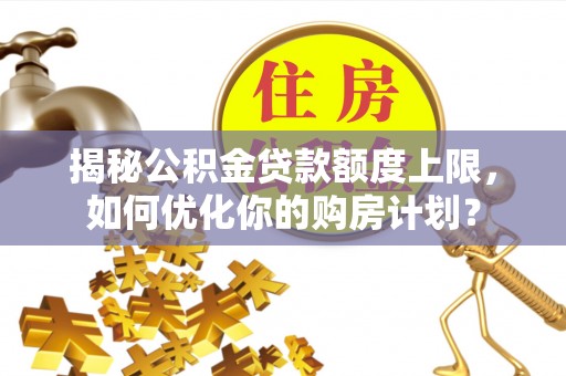 镇巴揭秘公积金贷款额度上限，如何优化你的购房计划？