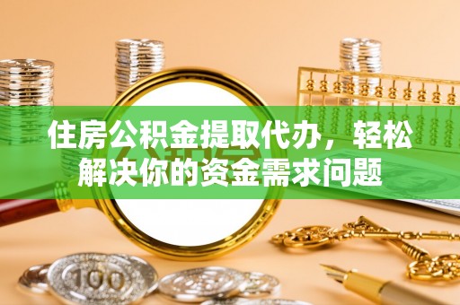 镇巴住房公积金提取代办，轻松解决你的资金需求问题