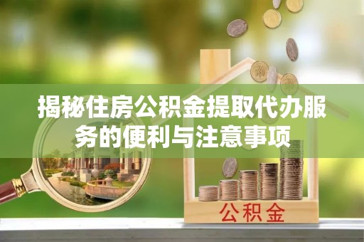 镇巴揭秘住房公积金提取代办服务的便利与注意事项