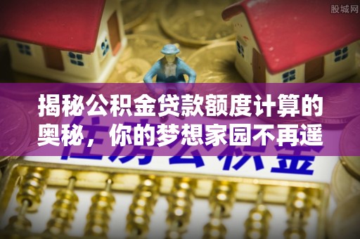 镇巴揭秘公积金贷款额度计算的奥秘，你的梦想家园不再遥不可及