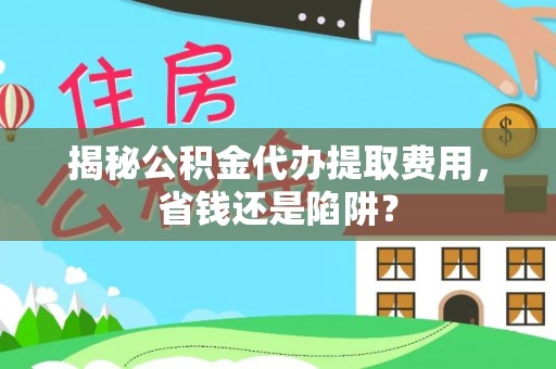 镇巴揭秘公积金代办提取费用，省钱还是陷阱？