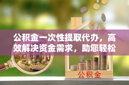 镇巴公积金一次性提取代办，高效解决资金需求，助您轻松应对生活难题