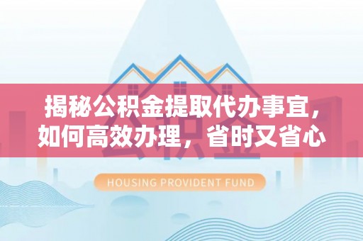 镇巴揭秘公积金提取代办事宜，如何高效办理，省时又省心？