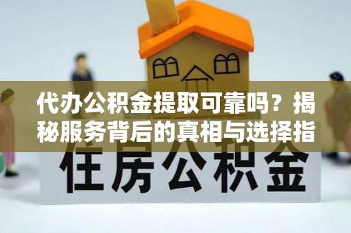 镇巴代办公积金提取可靠吗？揭秘服务背后的真相与选择指南