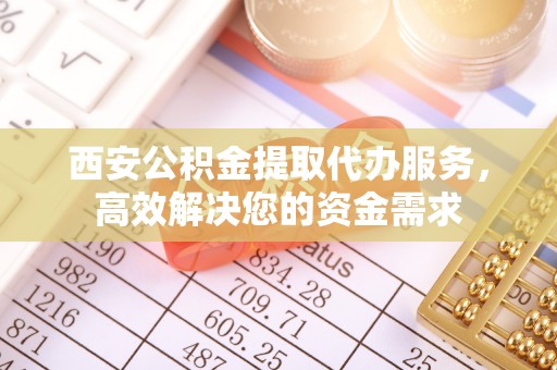镇巴西安公积金提取代办服务，高效解决您的资金需求