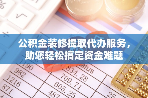 镇巴公积金装修提取代办服务，助您轻松搞定资金难题