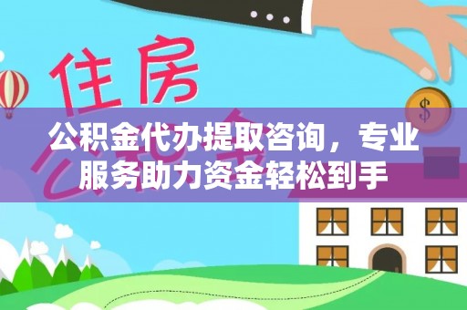 镇巴公积金代办提取咨询，专业服务助力资金轻松到手