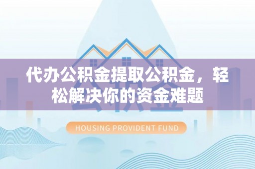 镇巴代办公积金提取公积金，轻松解决你的资金难题
