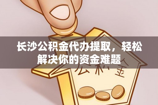 镇巴长沙公积金代办提取，轻松解决你的资金难题