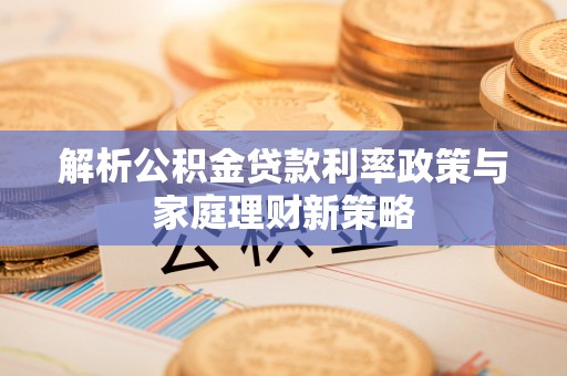 镇巴解析公积金贷款利率政策与家庭理财新策略