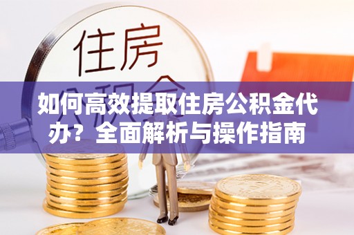 镇巴如何高效提取住房公积金代办？全面解析与操作指南