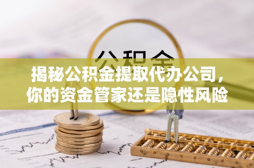 镇巴揭秘公积金提取代办公司，你的资金管家还是隐性风险？