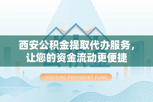 镇巴西安公积金提取代办服务，让您的资金流动更便捷