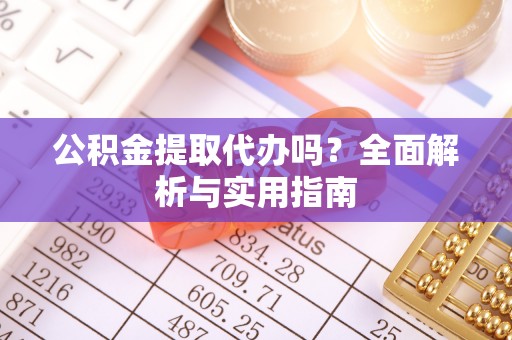 镇巴公积金提取代办吗？全面解析与实用指南