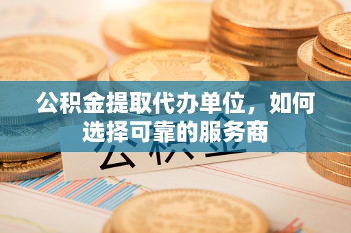 镇巴公积金提取代办单位，如何选择可靠的服务商