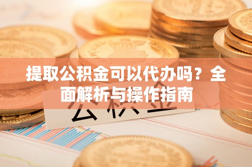 镇巴提取公积金可以代办吗？全面解析与操作指南