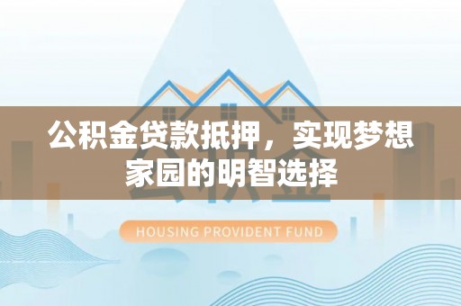 镇巴公积金贷款抵押，实现梦想家园的明智选择