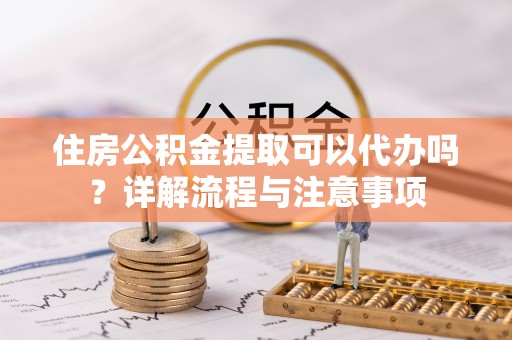 镇巴住房公积金提取可以代办吗？详解流程与注意事项
