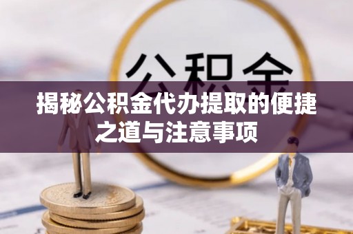 镇巴揭秘公积金代办提取的便捷之道与注意事项