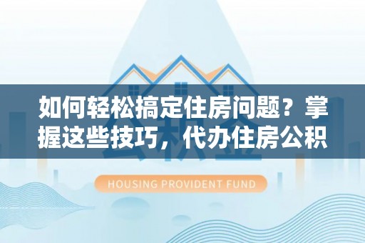 镇巴如何轻松搞定住房问题？掌握这些技巧，代办住房公积金提取不再难