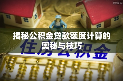 镇巴揭秘公积金贷款额度计算的奥秘与技巧