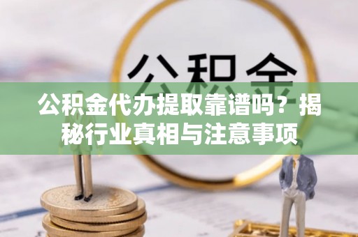 镇巴公积金代办提取靠谱吗？揭秘行业真相与注意事项
