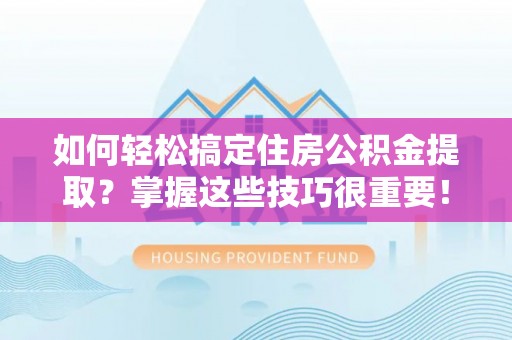 镇巴如何轻松搞定住房公积金提取？掌握这些技巧很重要！