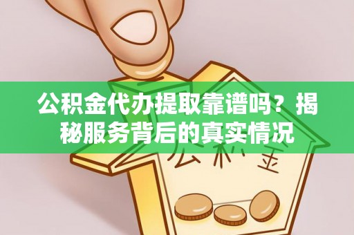 镇巴公积金代办提取靠谱吗？揭秘服务背后的真实情况