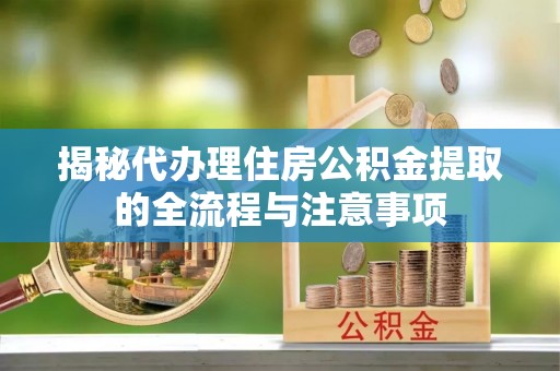 镇巴揭秘代办理住房公积金提取的全流程与注意事项