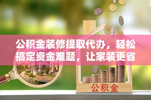 镇巴公积金装修提取代办，轻松搞定资金难题，让家装更省心