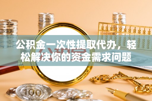 镇巴公积金一次性提取代办，轻松解决你的资金需求问题