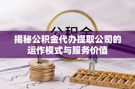 镇巴揭秘公积金代办提取公司的运作模式与服务价值