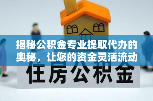 镇巴揭秘公积金专业提取代办的奥秘，让您的资金灵活流动
