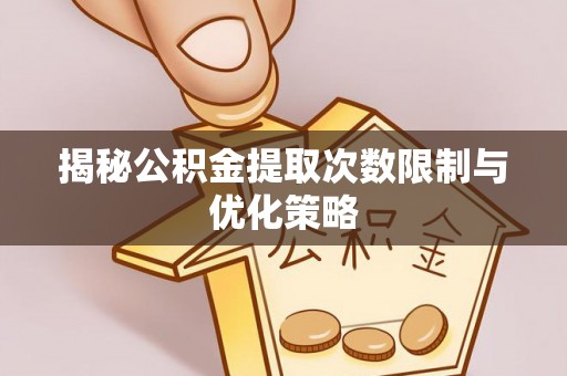 镇巴揭秘公积金提取次数限制与优化策略