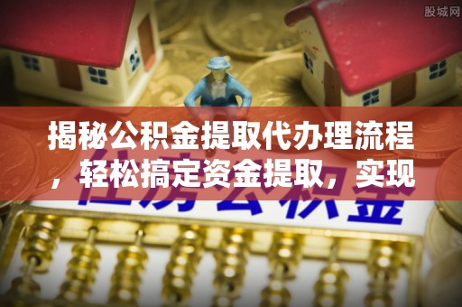 镇巴揭秘公积金提取代办理流程，轻松搞定资金提取，实现财务自由